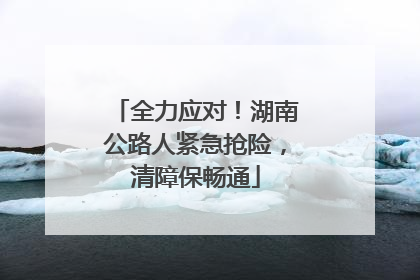 全力应对！湖南公路人紧急抢险，清障保畅通