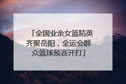 全国业余女篮精英齐聚岳阳，全运会群众篮球预赛开打