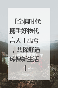 全棉时代携手好物代言人丁禹兮，共探舒适环保新生活