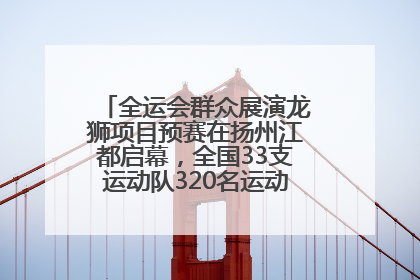 全运会群众展演龙狮项目预赛在扬州江都启幕，全国33支运动队320名运动员“龙争狮斗”