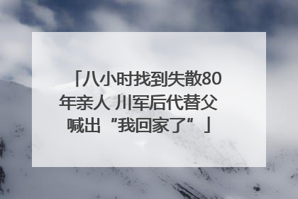 八小时找到失散80年亲人 川军后代替父喊出“我回家了”