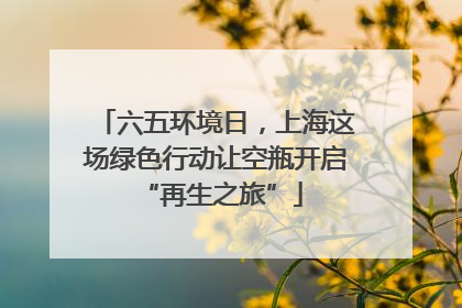 六五环境日，上海这场绿色行动让空瓶开启 “再生之旅”