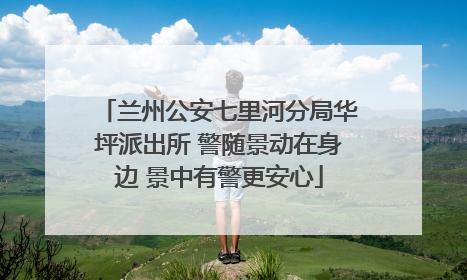 兰州公安七里河分局华坪派出所 警随景动在身边 景中有警更安心