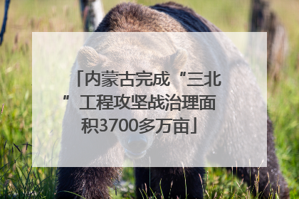 内蒙古完成“三北”工程攻坚战治理面积3700多万亩