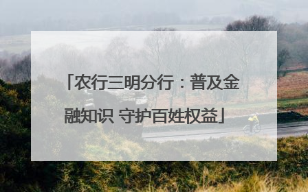 农行三明分行：普及金融知识 守护百姓权益
