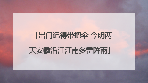 出门记得带把伞 今明两天安徽沿江江南多雷阵雨