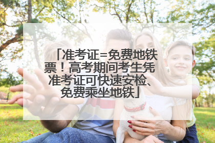 准考证=免费地铁票！高考期间考生凭准考证可快速安检、免费乘坐地铁