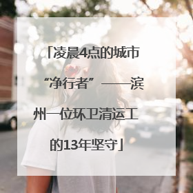 凌晨4点的城市“净行者”——滨州一位环卫清运工的13年坚守