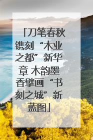 刀笔春秋镌刻“木业之都”新华章 木韵墨香擘画“书刻之城”新蓝图