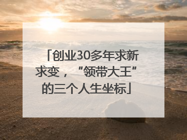 创业30多年求新求变，“领带大王”的三个人生坐标
