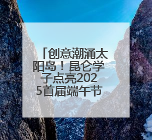创意潮涌太阳岛！昆仑学子点亮2025首届端午节文化周