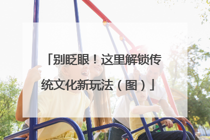 别眨眼！这里解锁传统文化新玩法（图）
