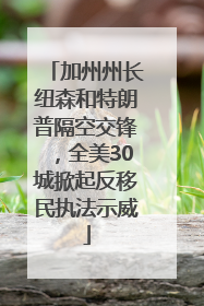 加州州长纽森和特朗普隔空交锋，全美30城掀起反移民执法示威