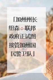 加州州长纽森：联邦政府正试图接管加州国民警卫队