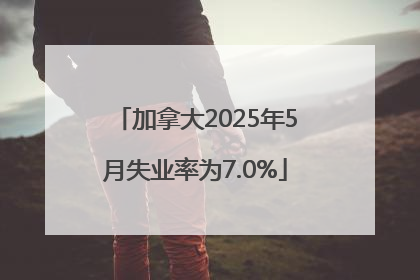 加拿大2025年5月失业率为7.0%
