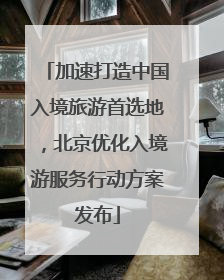 加速打造中国入境旅游首选地，北京优化入境游服务行动方案发布