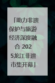 助力非遗保护与旅游经济深度融合 2025龙江非遗市集开幕