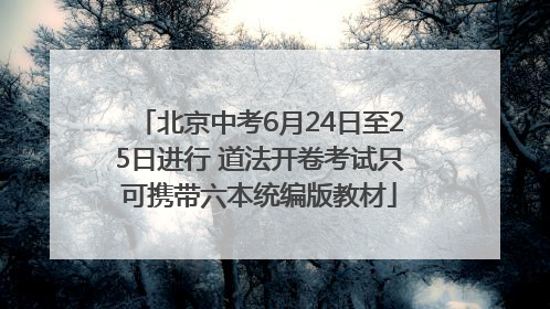 北京中考6月24日至25日进行 道法开卷考试只可携带六本统编版教材