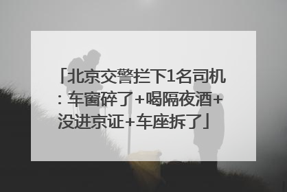 北京交警拦下1名司机：车窗碎了+喝隔夜酒+没进京证+车座拆了