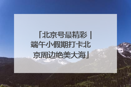 北京号最精彩｜端午小假期打卡北京周边绝美大海