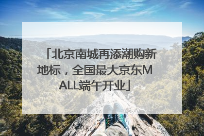 北京南城再添潮购新地标，全国最大京东MALL端午开业