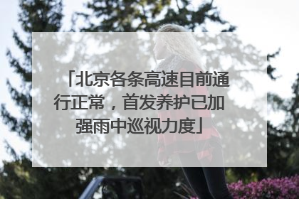 北京各条高速目前通行正常，首发养护已加强雨中巡视力度