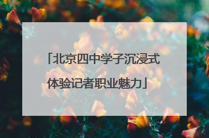 北京四中学子沉浸式体验记者职业魅力