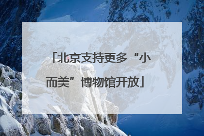 北京支持更多“小而美”博物馆开放
