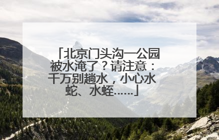 北京门头沟一公园被水淹了？请注意：千万别趟水，小心水蛇、水蛭……