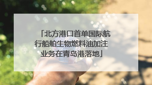 北方港口首单国际航行船舶生物燃料油加注业务在青岛港落地