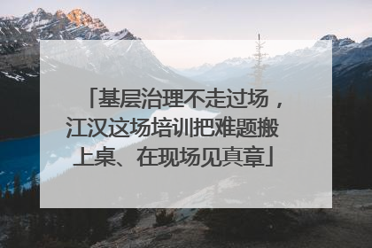 基层治理不走过场，江汉这场培训把难题搬上桌、在现场见真章