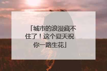 城市的浪漫藏不住了！这个夏天祝你一路生花