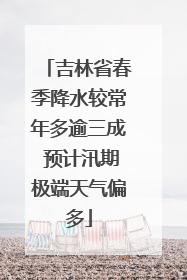 吉林省春季降水较常年多逾三成 预计汛期极端天气偏多