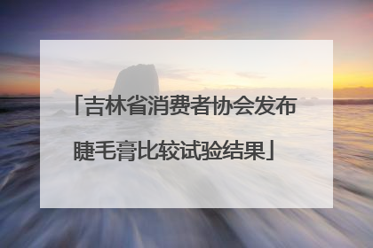 吉林省消费者协会发布睫毛膏比较试验结果