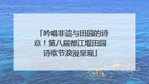吟唱非遗与田园的诗意！第八届都江堰田园诗歌节浪漫呈现