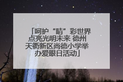 呵护“睛”彩世界点亮光明未来 德州天衢新区尚德小学举办爱眼日活动