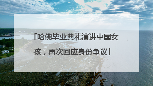 哈佛毕业典礼演讲中国女孩，再次回应身份争议