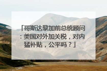哥斯达黎加前总统顾问：美国对外加关税，对内猛补贴，公平吗？