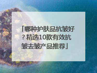 哪种护肤品抗皱好？精选10款有效抗皱去皱产品推荐