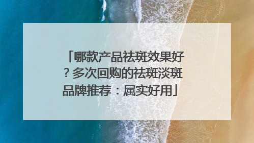哪款产品祛斑效果好？多次回购的祛斑淡斑品牌推荐：属实好用