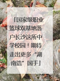 国家级职业篮球双基地落户长沙这所中学校园！期待走出更多“湖南造”国手