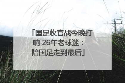 国足收官战今晚打响 26年老球迷：陪国足走到最后