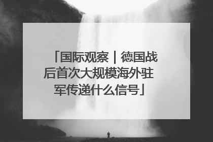 国际观察｜德国战后首次大规模海外驻军传递什么信号