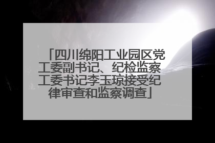 四川绵阳工业园区党工委副书记、纪检监察工委书记李玉琼接受纪律审查和监察调查