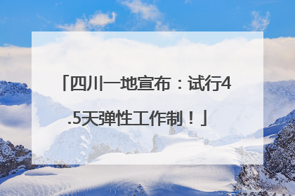四川一地宣布：试行4.5天弹性工作制！
