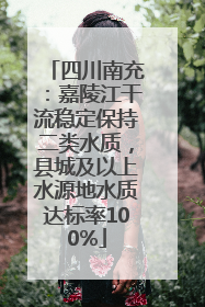 四川南充：嘉陵江干流稳定保持二类水质，县城及以上水源地水质达标率100%