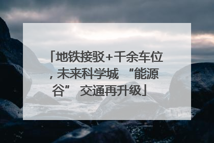 地铁接驳+千余车位，未来科学城 “能源谷” 交通再升级