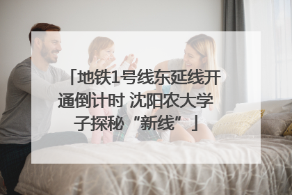 地铁1号线东延线开通倒计时 沈阳农大学子探秘“新线”