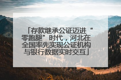存款继承公证迈进“零跑腿”时代，河北在全国率先实现公证机构与银行数据实时交互