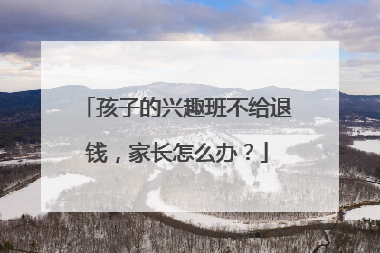 孩子的兴趣班不给退钱，家长怎么办？